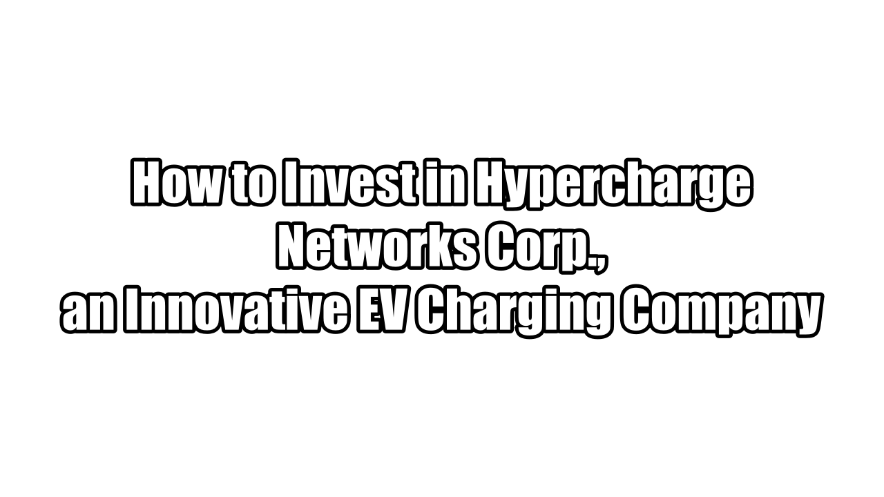 How to Invest in Hypercharge Networks Corp., an Innovative EV Charging Company